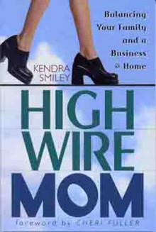 High-Wire Mom: Balancing Your Family and a Business at Home - Kendra Smiley