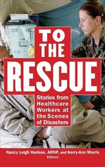 To the Rescue: Stories from Healthcare Workers at the Scenes of Disasters - Nancy Leigh Harless, Kerry-Ann Morris, LeAnn Thieman, Linda Garrett, Jeffery C. Goodman, Sally Roy-Boyton, Scharmaine Lawson-Baker, Marko Cunningham, Rhonda M. Faciane, Rhona Knox Prescott, Perry Prince, Dionetta Hudzinski, Elaine Miller-Karas, Mark A. Montijo, Robert 