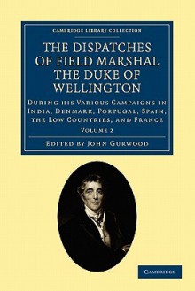 The Dispatches of Field Marshal the Duke of Wellington: During His Various Campaigns in India, Denmark, Portugal, Spain, the Low Countries, and France (Volume 2) - Arthur Wellesley Wellington, John Gurwood