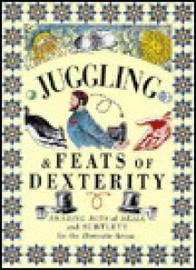 Juggling & Feats of Dexterity: Amazing Acts of Skill and Subtlety for the Domestic Arena - Paul Barnett, Joanna Lorenz, Ron Tiner, Ivan Hissey, Jane Lanaway, Terry Jeavons, Annie Moss, Simon Balley, Frances Marr, Peter Bridgewater