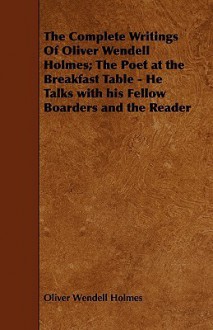 The Complete Writings of Oliver Wendell Holmes; The Poet at the Breakfast Table - He Talks with His Fellow Boarders and the Reader - Oliver Wendell Holmes Sr.