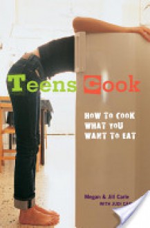 Teens Cook: How to Cook What You Want to Eat - Megan Carle, Jill Carle, Judi Carle