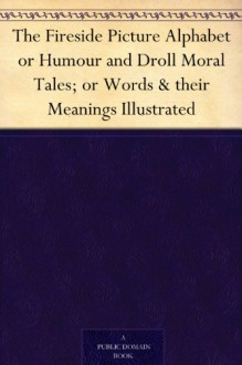 The Fireside Picture Alphabet or Humour and Droll Moral Tales; or Words & their Meanings Illustrated - John Andrew