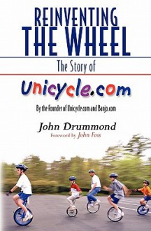 Reinventing the Wheel: The Story of Unicycle.Com: By the Founder of Unicycle.com and Banjo.com - John Drummond, Carol Etter McLean, John Foss