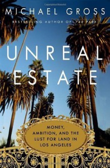 Unreal Estate: Money, Ambition, and the Lust for Land in Los Angeles - Michael Gross