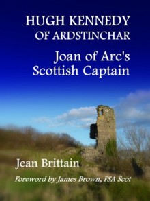 Hugh Kennedy of of Ardstinchar: Joan of Arc's Scottish Captain - Jean Brittain