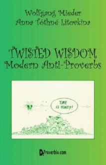 Twisted Wisdom: Modern Anti-Proverbs - Wolfgang Mieder, Anna Tothne Litovkina