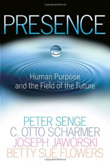 Presence: Human Purpose and the Field of the Future - C. Otto Scharmer, Joseph Jaworski, Peter M. Senge