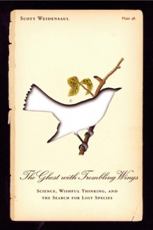 The Ghost with Trembling Wings: Science, Wishful Thinking, and the Search for Lost Species - Scott Weidensaul