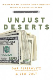 Unjust Deserts: How the Rich Are Taking Our Common Inheritance - Gar Alperovitz, Lew Daly