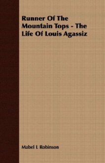 Runner Of The Mountain Tops: The Life Of Louis Agassiz - Mabel Louise Robinson