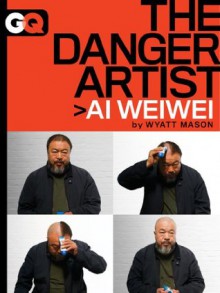 The Danger Artist: Ai Weiwei - Wyatt Mason