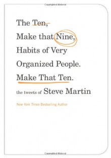 The Ten, Make That Nine, Habits of Very Organized People. Make That Ten.: The Tweets of Steve Martin - Steve Martin, Serge Block