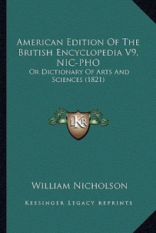 American Edition of the British Encyclopedia V9, Nic-PHO: Or Dictionary of Arts and Sciences (1821) - William Nicholson