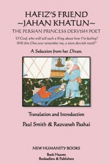 Hafiz's Friend: Jahan Khatun: The Persian Princess Dervish Poet - Hafez, Paul Smith