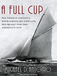 A Full Cup: Sir Thomas Lipton's Extraordinary Life and His Quest for the America's Cup - Michael D'Antonio, David Drummond