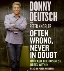 Often Wrong, Never in Doubt: Unleash the Business Rebel Within - Donny Deutsch, Peter Knobler