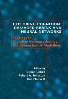 Exploring Cognition: Damaged Brains and Neural Networks: Readings in Cognitive Neuropsychology and Connectionist Modelling - Gillian Cohen, Robert A Johnstone, Kim Plunkett