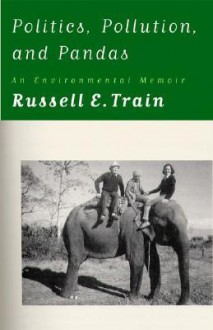 Politics, Pollution, and Pandas: An Environmental Memoir - Russell E. Train