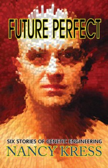 Future Perfect: Six Stories of Genetic Engineering - Nancy Kress