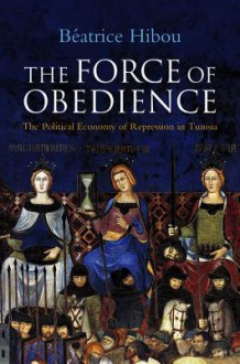 The Force of Obedience: The Political Economy of Repression in Tunisia - Béatrice Hibou