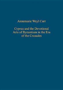 Cyprus and the Devotional Arts of Byzantium in the Era of the Crusades - Annemarie Weyl Carr