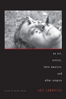 On Art, Artists, Latin America, and Other Utopias - Luis Camnitzer, Rachel Weiss