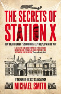 The Secrets of Station X: How the Bletchley Park codebreakers helped win the war - Michael Smith