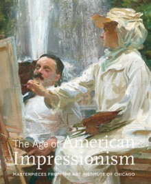 The Age of American Impressionism: Masterpieces from the Art Institute of Chicago - Judith A. Barter