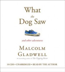 What the Dog Saw and Other Adventures - Malcolm Gladwell