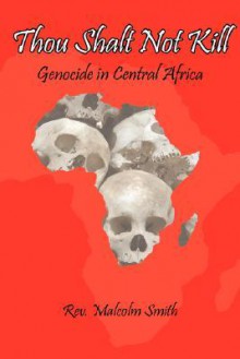 Thou Shalt Not Kill: Genocide in Central Africa - Malcolm Smith