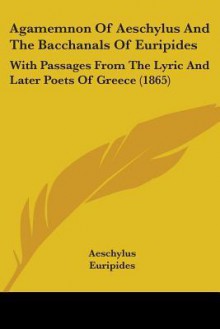 Agamemnon of Aeschylus and the Bacchanals of Euripides: With Passages from the Lyric and Later Poets of Greece (1865) - Aeschylus, Euripides, Henry Hart Milman