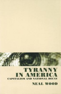 Tyranny in America: Capitalism and National Decay - Neal Wood