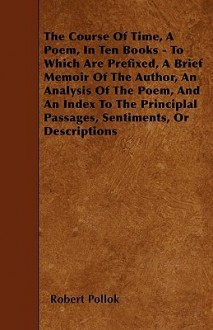 The Course of Time, a Poem, in Ten Books - To Which Are Prefixed, a Brief Memoir of the Author, an Analysis of the Poem, and an Index to the Principla - Robert Pollok