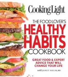 Cooking Light The Food Lover's Healthy Habits Cookbook: Great Food & Expert Advice That Will Change Your Life - Janet Helm