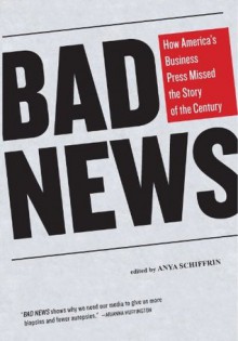 Bad News: How America's Business Press Missed the Story of the Century - Anya Schiffrin