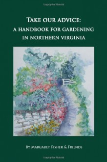 Take Our Advice: A Handbook for Gardening in Northern Virginia - Margaret Fisher