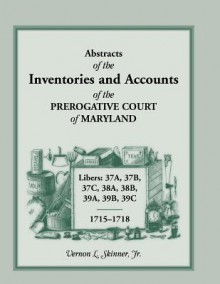 Abstracts Of The Inventories And Accounts Of The Prerogative Court Of Maryland, 1715 1718 Libers 37 A, 37 B, 37 C, 38 A, 38 B, 39 A, 39 B, 39 C - Vernon L. Skinner Jr.