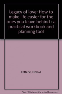 Legacy of love: how to make life easier for the ones you leave behind : a practical workbook and planning tool - Elmo A Petterle