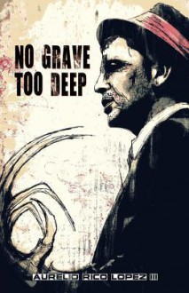 No Grave Too Deep - Aurelio Rico Lopez III