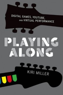 Playing Along: Digital Games, YouTube, and Virtual Performance (Oxford Music/Media Series) - Kiri Miller
