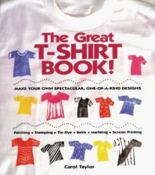 The Great T-Shirt Book: Make Your Own Spectacular, One-Of-A-Kind Designs - Carol Taylor