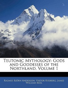 Teutonic Mythology: Gods and Goddesses of the Northland, Volume 1 - Rasmus Bjørn Anderson, Viktor Rydberg, James Buel