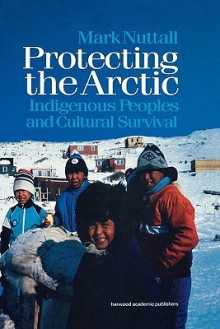 Protecting the Arctic: Indigenous Peoples and Cultural Survival - Mark Nuttall