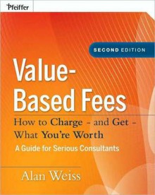 Value-Based Fees: How to Charge - And Get - What You're Worth - Alan Weiss