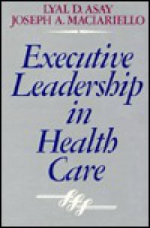 Executive Leadership in Health Care - Lyal D. Asay, Joseph A. Maciariello