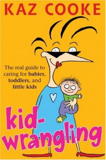 Kid Wrangling: Real Guide to Caring for Babies, Toddlers, and Preschoolers - Kaz Cooke