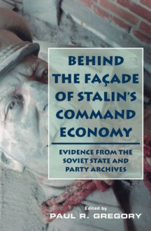 Behind the Facade of Stalin's Command Economy: Evidence from the Soviet State and Party Archives - Paul R. Gregory