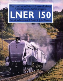 LNER 150: The London And North Eastern Railway: A Century And A Half Of Progress - David St. John Thomas, Patrick Whitehouse