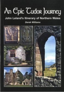 An Epic Tudor Journey: John Leland's Itinerary of Northern Wales - Derek Williams